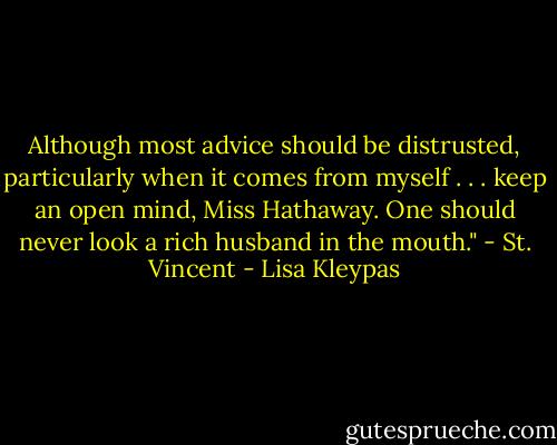Although most advice should be distrusted, particularly when it comes from myself . . . keep an open mind, Miss Hathaway. One should never look a rich husband in the mouth." - St. Vincent - Lisa Kleypas