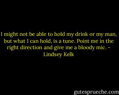 I might not be able to hold my drink or my man, but what I can hold, is a tune. Point me in the right direction and give me a bloody mic. - Lindsey Kelk