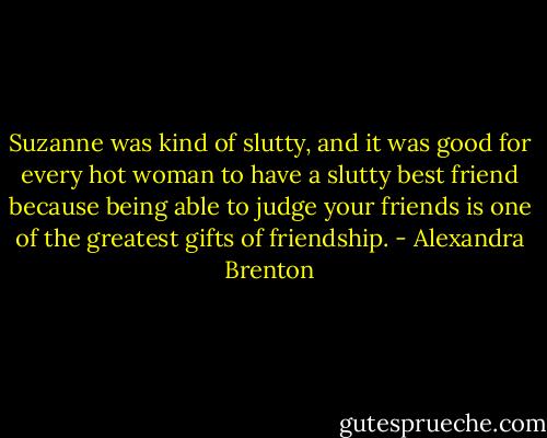 Suzanne was kind of slutty, and it was good for every hot woman to have a slutty best friend because being able to judge your friends is one of the greatest gifts of friendship. - Alexandra Brenton