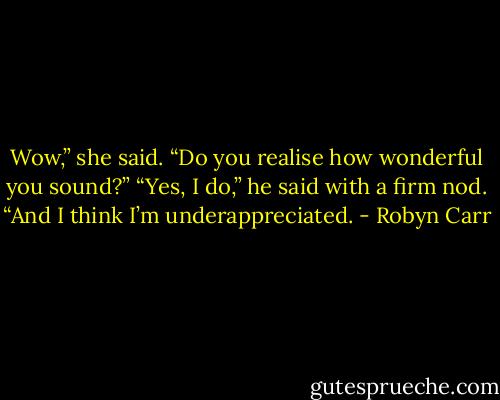 Wow,” she said. “Do you realise how wonderful you sound?”<br />“Yes, I do,” he said with a firm nod. “And I think I’m underappreciated. - Robyn Carr