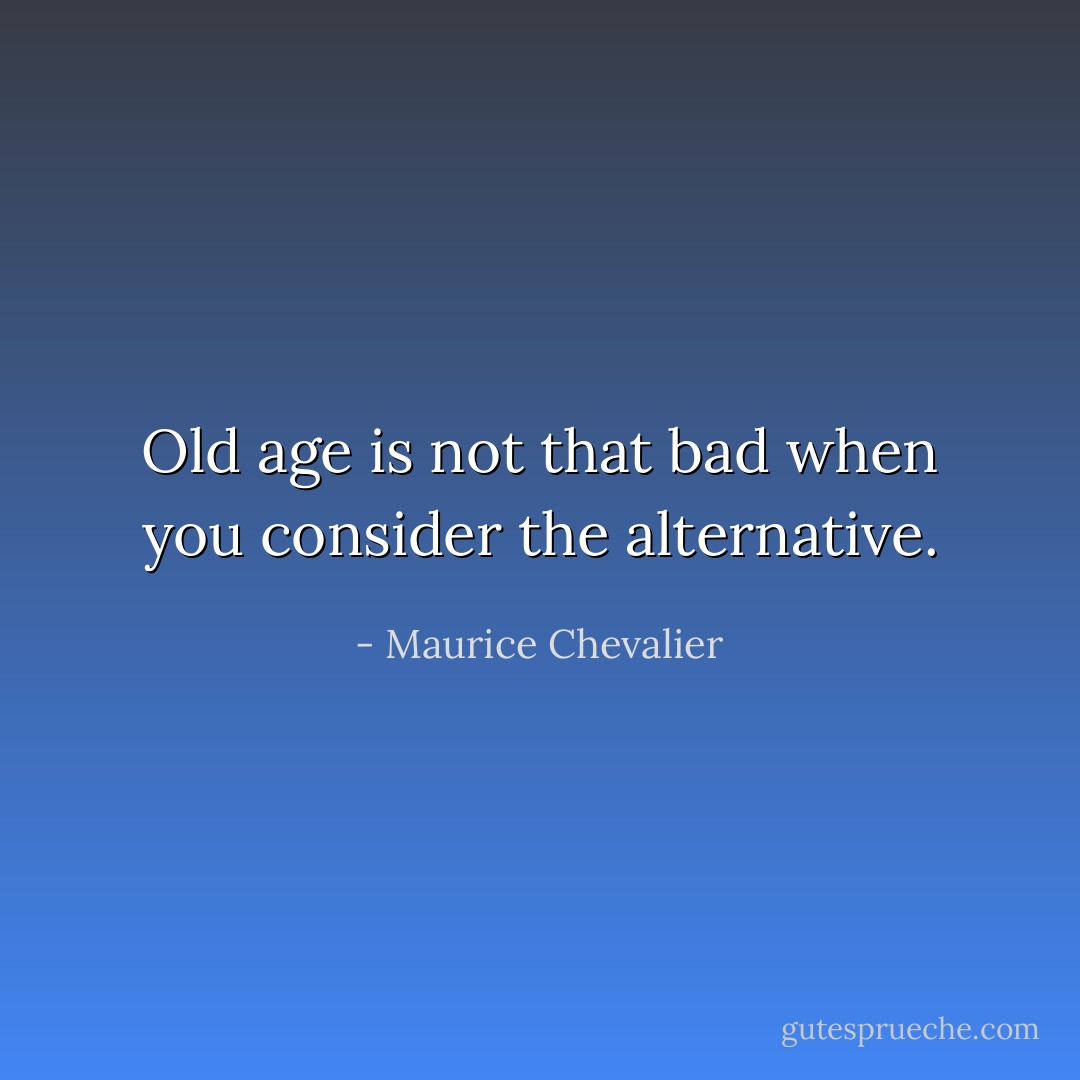 Old age is not that bad when you consider the alternative. - Maurice Chevalier