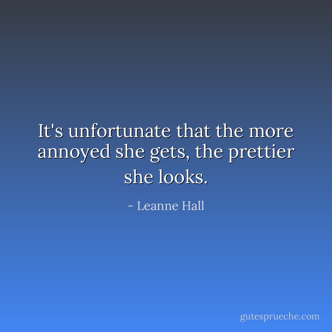 It's unfortunate that the more annoyed she gets, the prettier she looks. - Leanne Hall