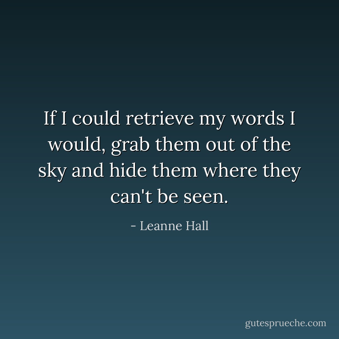 If I could retrieve my words I would, grab them out of the sky and hide them where they can't be seen. - Leanne Hall