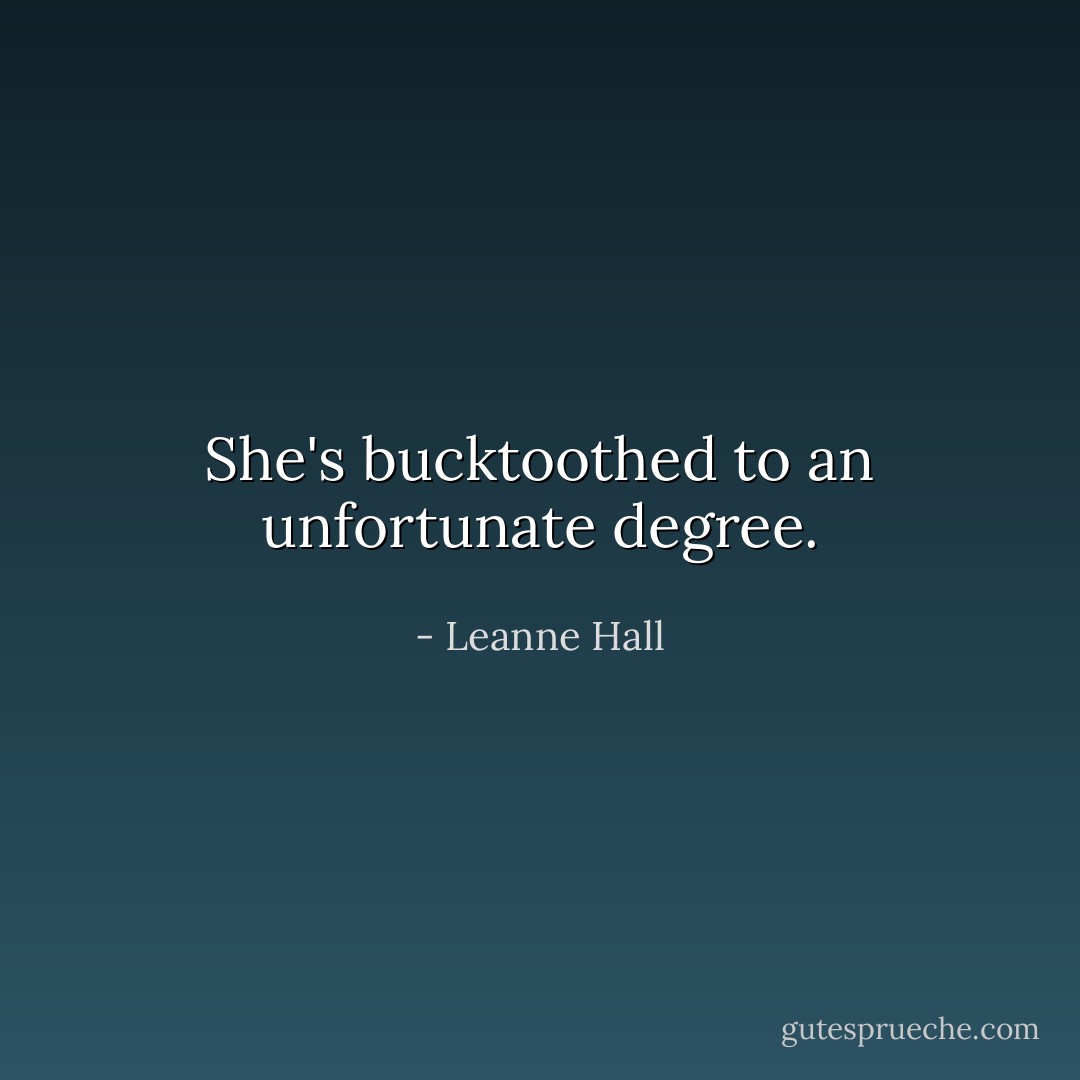 She's bucktoothed to an unfortunate degree. - Leanne Hall