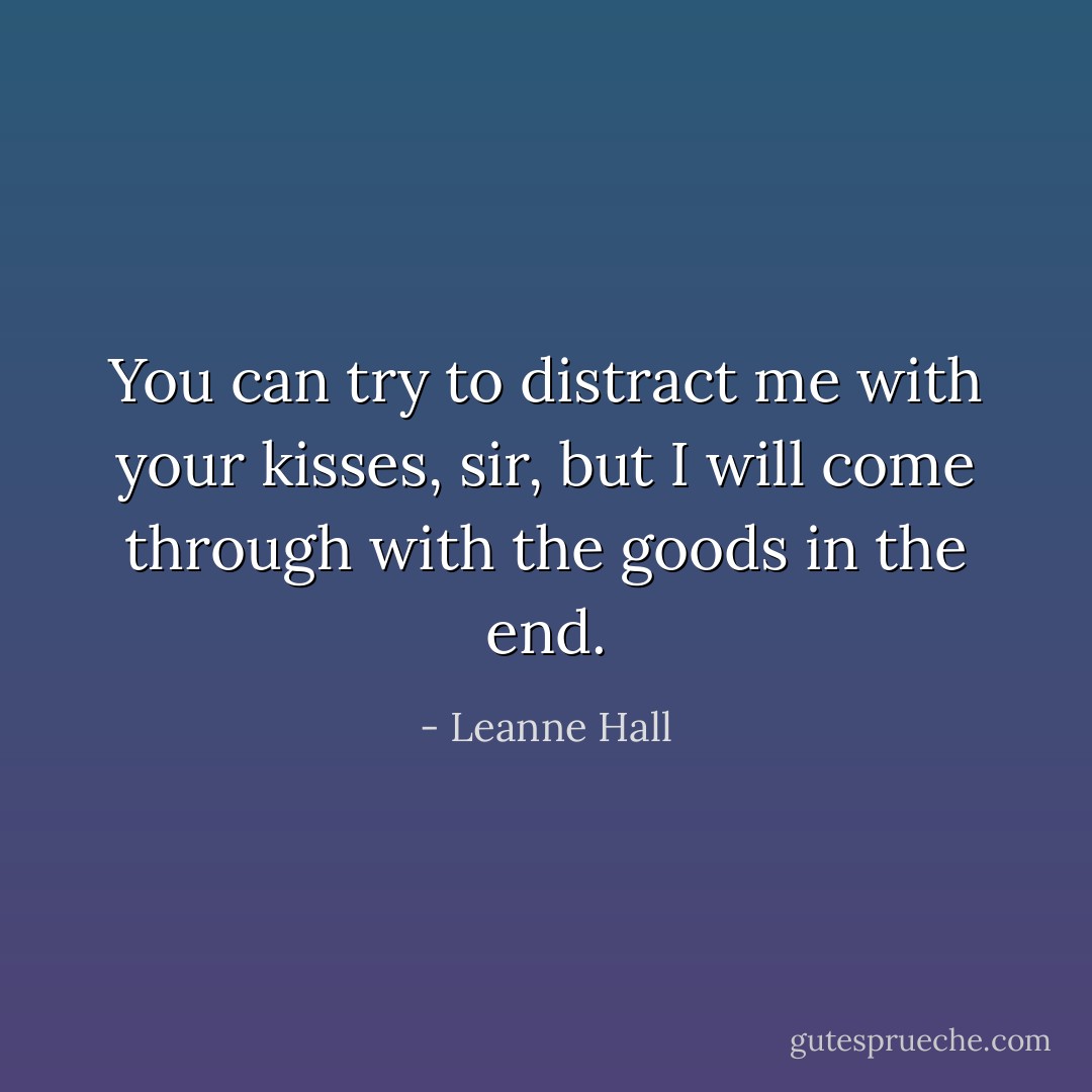 You can try to distract me with your kisses, sir, but I will come through with the goods in the end. - Leanne Hall