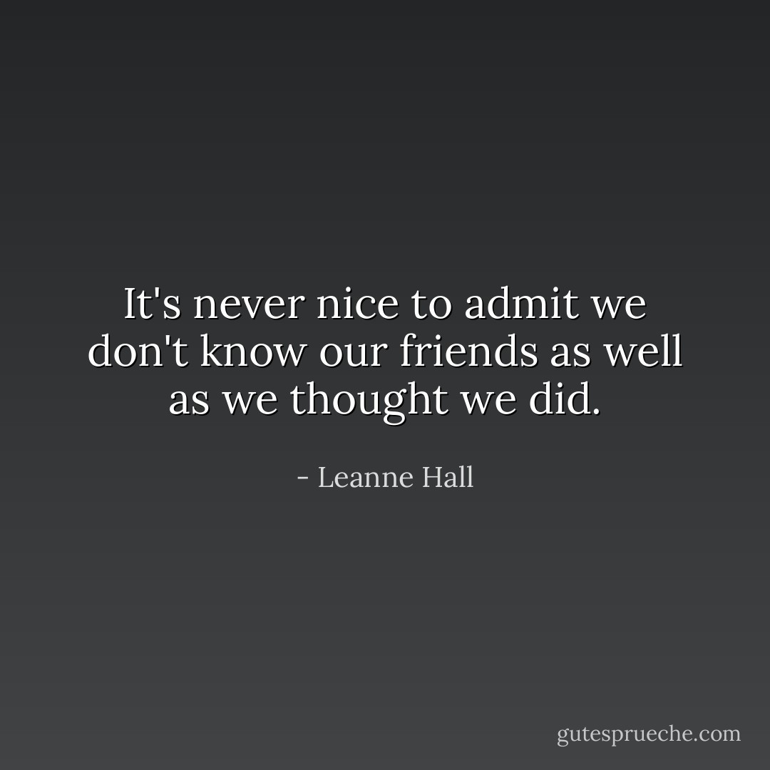 It's never nice to admit we don't know our friends as well as we thought we did. - Leanne Hall