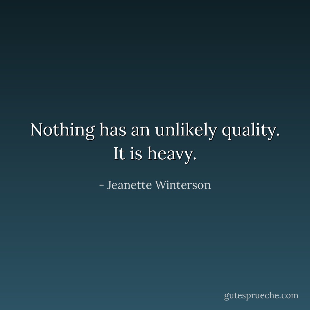 Nothing has an unlikely quality. It is heavy. - Jeanette Winterson