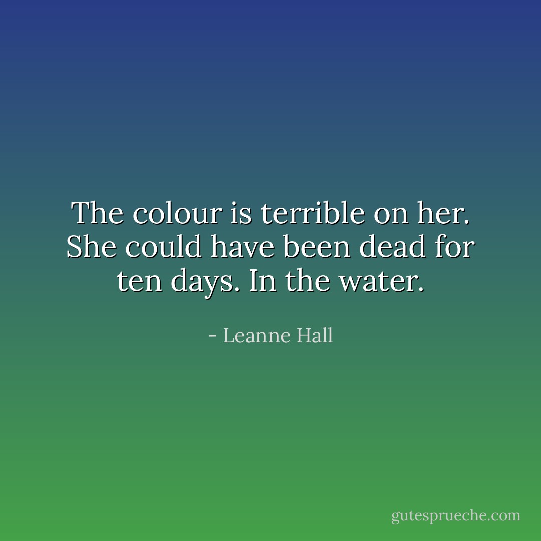 The colour is terrible on her. She could have been dead for ten days. In the water. - Leanne Hall