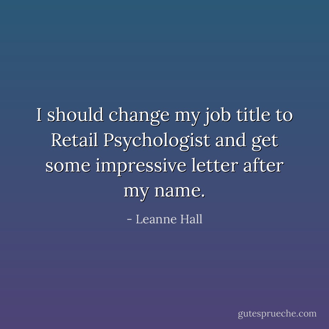 I should change my job title to Retail Psychologist and get some impressive letter after my name. - Leanne Hall
