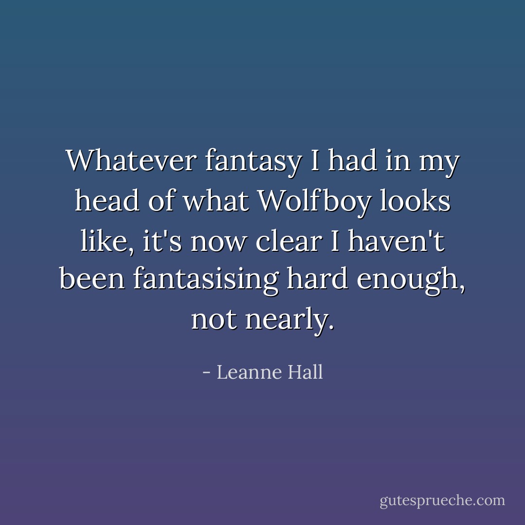 Whatever fantasy I had in my head of what Wolfboy looks like, it's now clear I haven't been fantasising hard enough, not nearly. - Leanne Hall