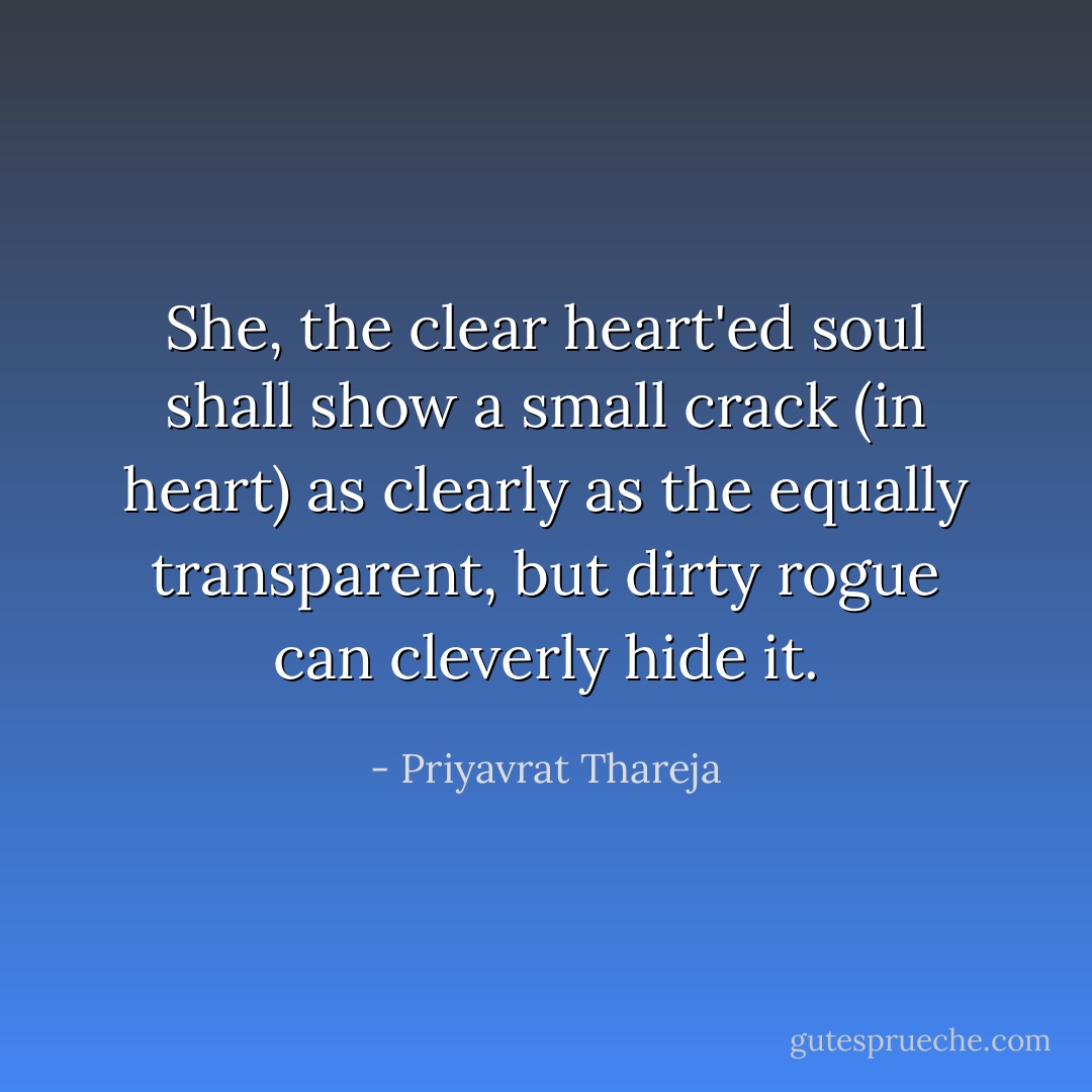 She, the clear heart'ed soul shall show a small crack (in heart) as clearly as the equally transparent, but dirty rogue can cleverly hide it. - Priyavrat Thareja