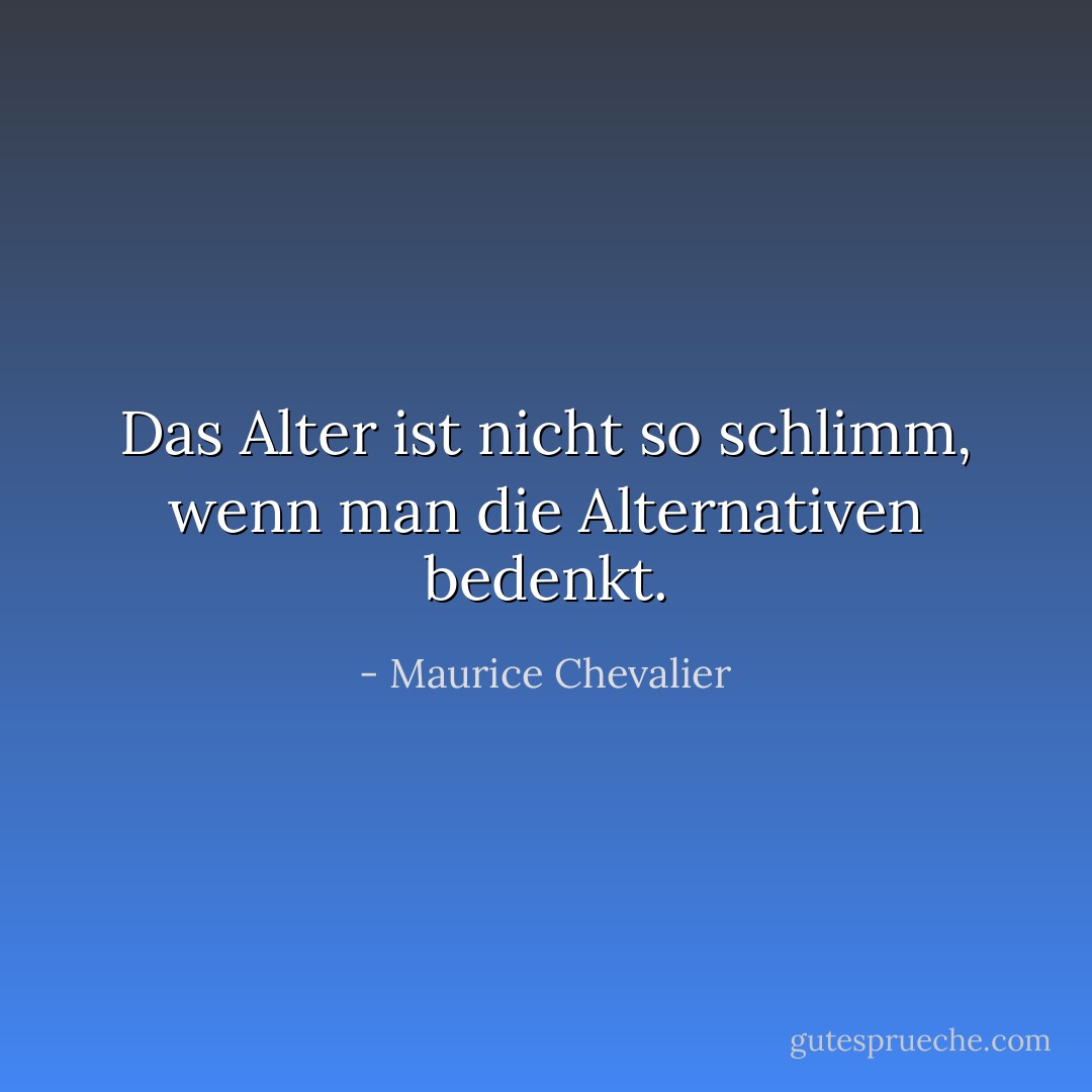 Das Alter ist nicht so schlimm, wenn man die Alternativen bedenkt. - Maurice Chevalier<