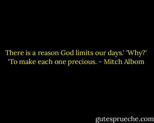There is a reason God limits our days.'<br />'Why?'<br />'To make each one precious. - Mitch Albom