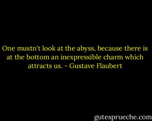 One mustn't look at the abyss, because there is at the bottom an inexpressible charm which attracts us. - Gustave Flaubert