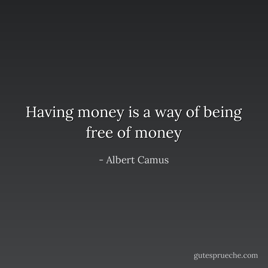 Having money is a way of being free of money - Albert Camus