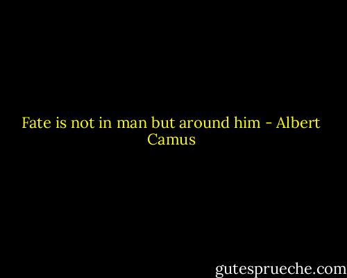 Fate is not in man but around him - Albert Camus