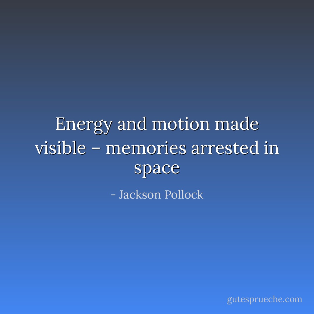 Energy and motion made visible – memories arrested in space - Jackson Pollock
