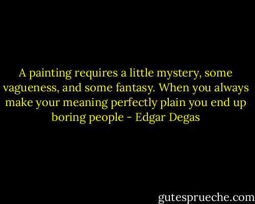 A painting requires a little mystery, some vagueness, and some fantasy. When you always make your meaning perfectly plain you end up boring people - Edgar Degas