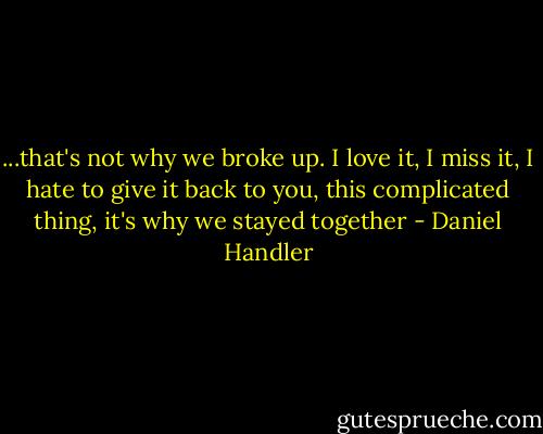 ...that's not why we broke up. I love it, I miss it, I hate to give it back to you, this complicated thing, it's why we stayed together - Daniel Handler