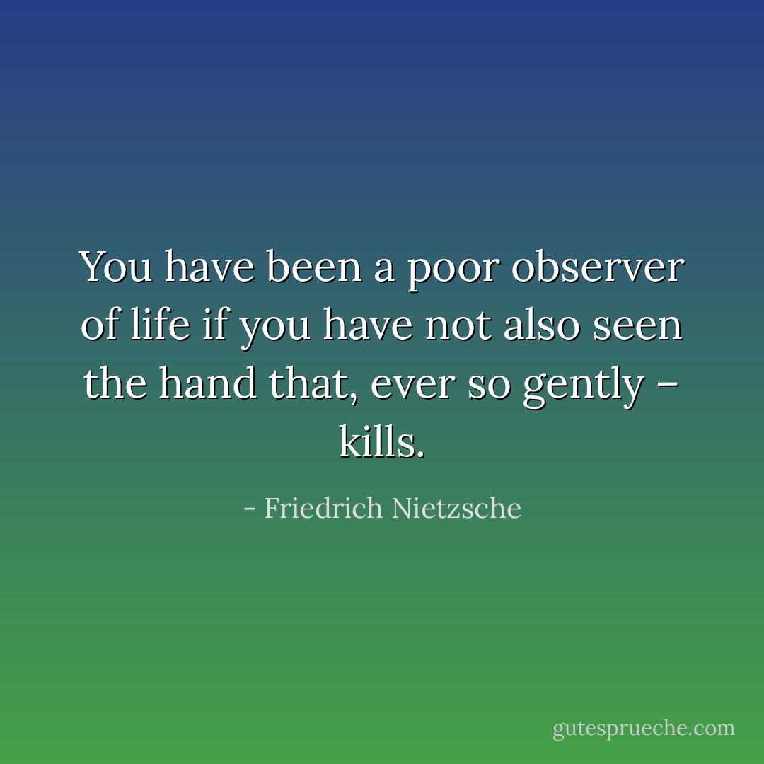 You have been a poor observer of life if you have not also seen the hand<br />that, ever so gently – kills. - Friedrich Nietzsche
