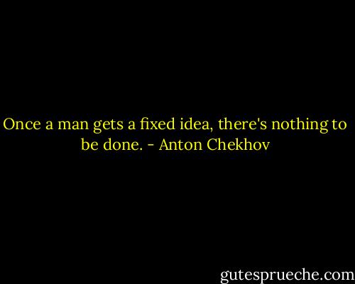 Once a man gets a fixed idea, there's nothing to be done. - Anton Chekhov