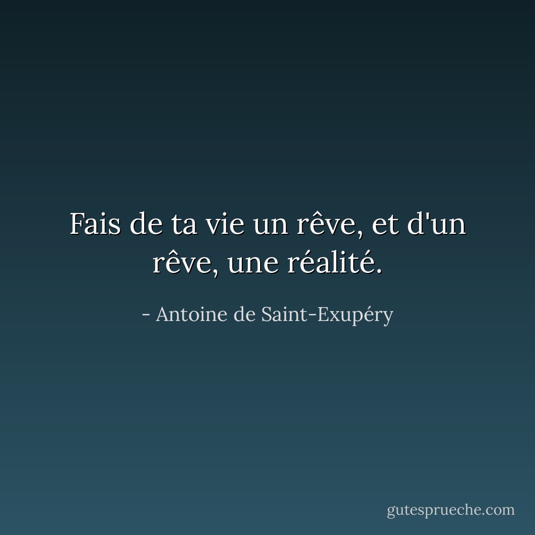 Fais de ta vie un rêve, et d'un rêve, une réalité. - Antoine de Saint-Exupéry
