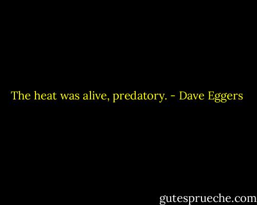 The heat was alive, predatory. - Dave Eggers
