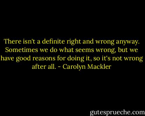 There isn't a definite right and wrong anyway. Sometimes we do what seems wrong, but we have good reasons for doing it, so it's not wrong after all. - Carolyn Mackler