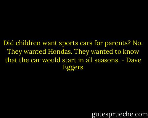 Did children want sports cars for parents? No. They wanted Hondas. They wanted to know that the car would start in all seasons. - Dave Eggers