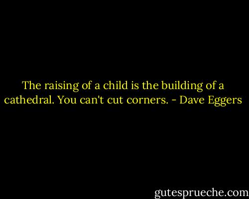 The raising of a child is the building of a cathedral. You can't cut corners. - Dave Eggers