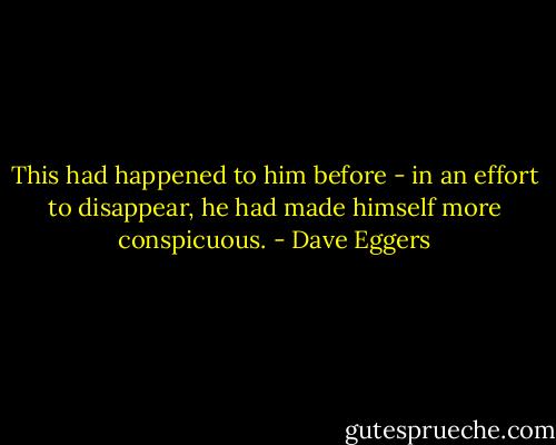 This had happened to him before - in an effort to disappear, he had made himself more conspicuous. - Dave Eggers