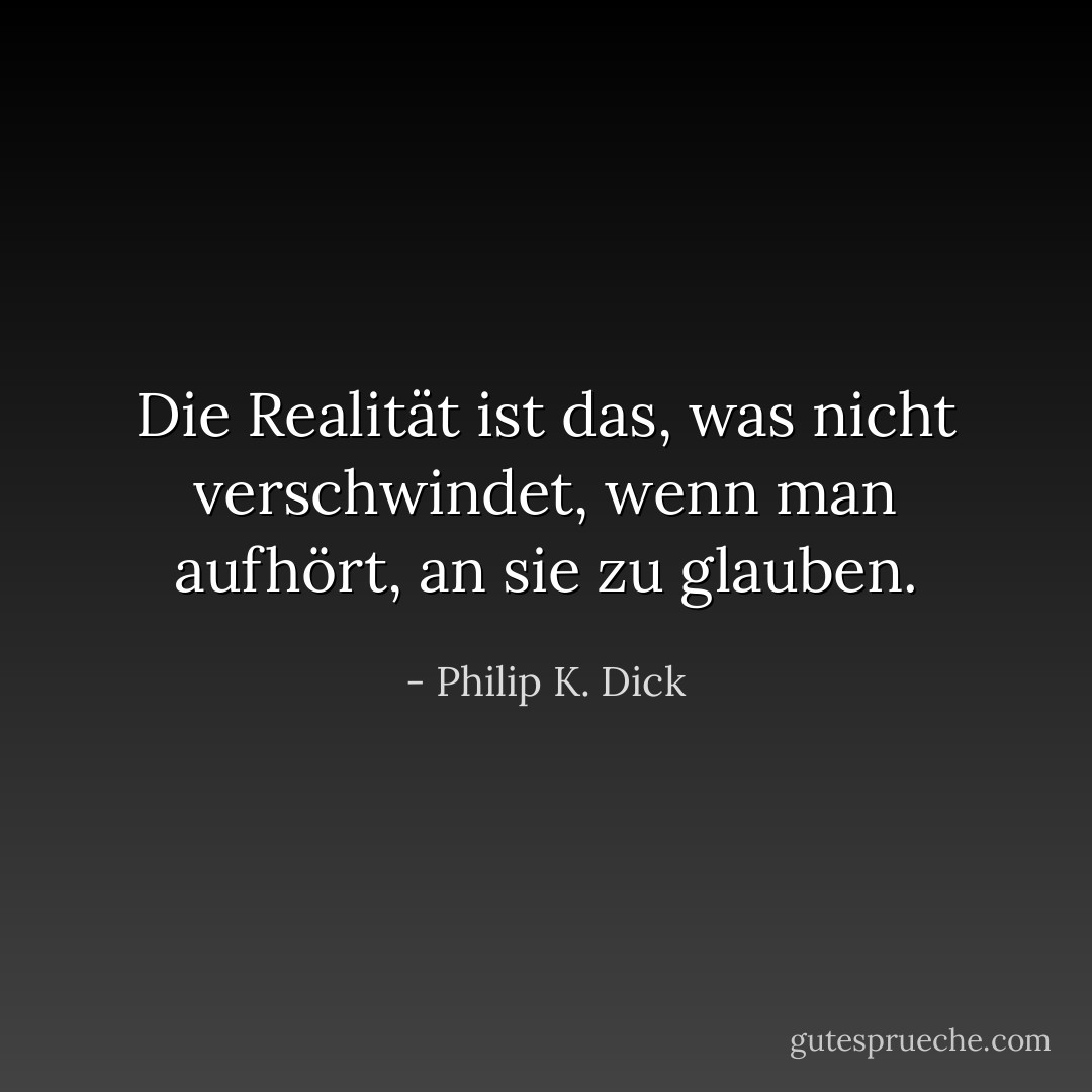Die Realität ist das, was nicht verschwindet, wenn man aufhört, an sie zu glauben. - Philip K. Dick<