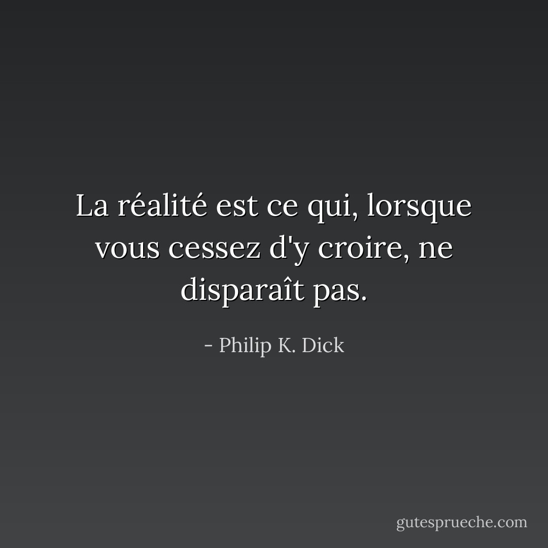 La réalité est ce qui, lorsque vous cessez d'y croire, ne disparaît pas. - Philip K. Dick