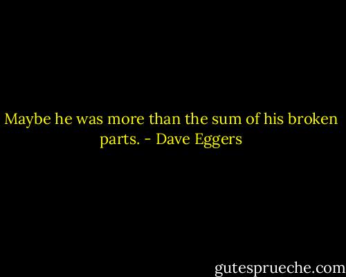Maybe he was more than the sum of his broken parts. - Dave Eggers