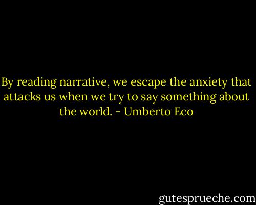 By reading narrative, we escape the anxiety that attacks us when we try to say something about the world. - Umberto Eco