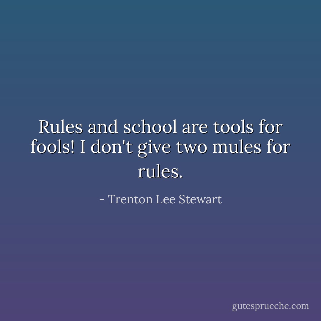 Rules and school are tools for fools! I don't give two mules for rules. - Trenton Lee Stewart