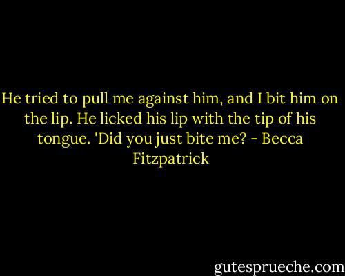He tried to pull me against him, and I bit him on the lip.<br />He licked his lip with the tip of his tongue. 'Did you just bite me? - Becca Fitzpatrick