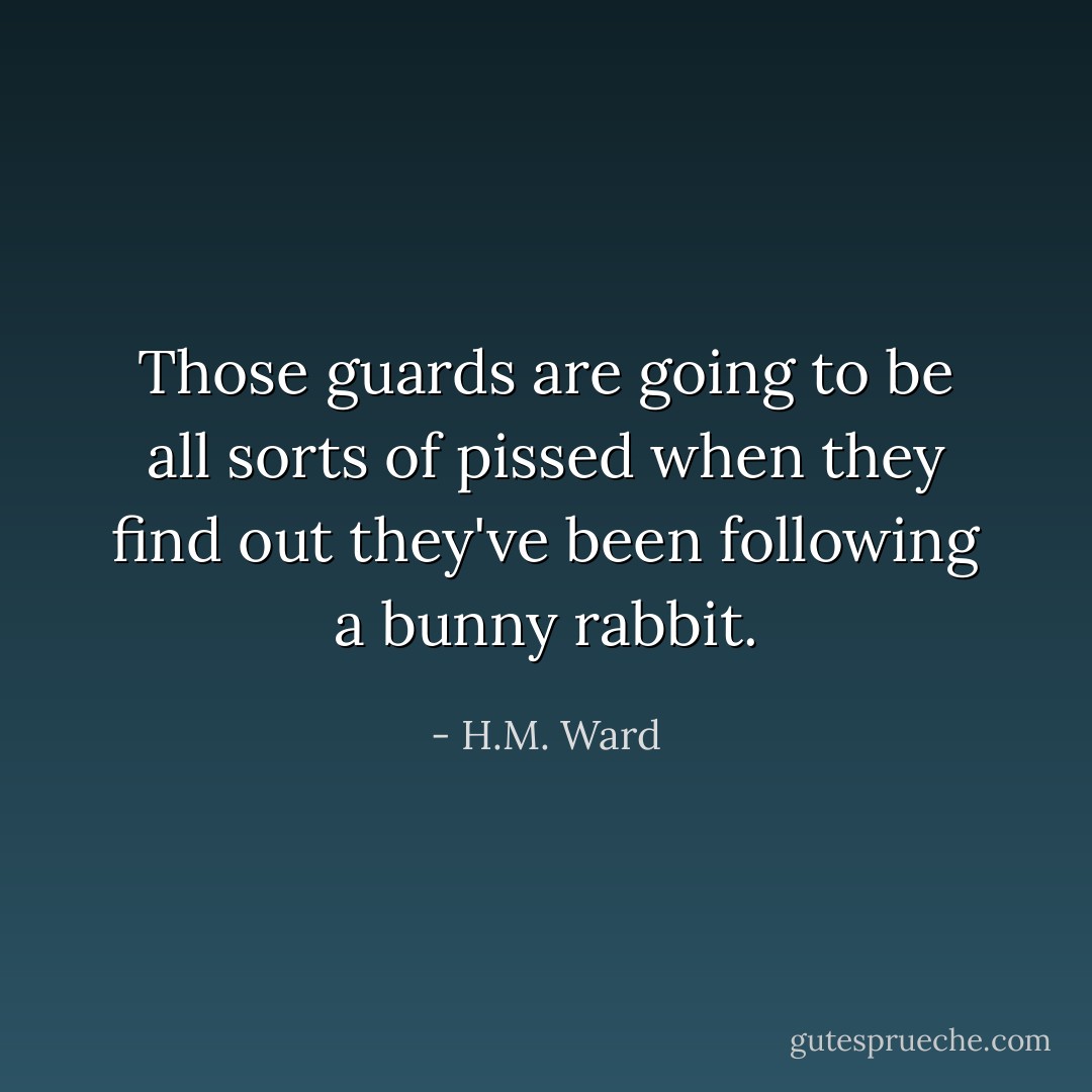 Those guards are going to be all sorts of pissed when they find out they've been following a bunny rabbit. - H.M. Ward