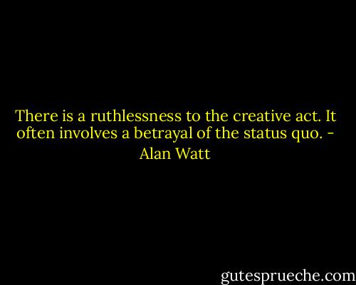 There is a ruthlessness to the creative act. It often involves a betrayal of the status quo. - Alan Watt