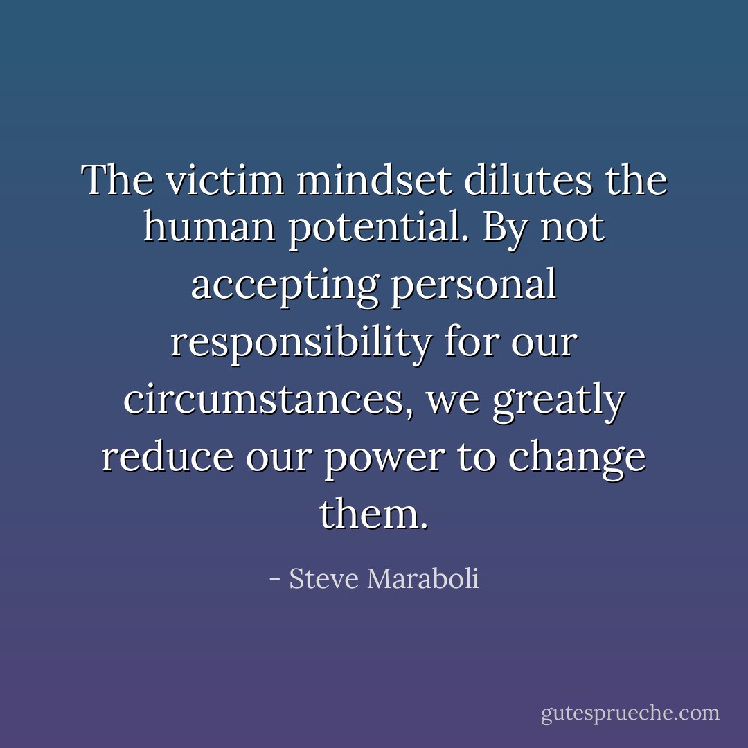 The victim mindset dilutes the human potential. By not accepting personal responsibility for our circumstances, we greatly reduce our power to change them. - Steve Maraboli