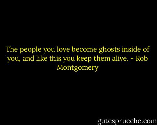 The people you love become ghosts inside of you, and like this you keep them alive. - Rob Montgomery