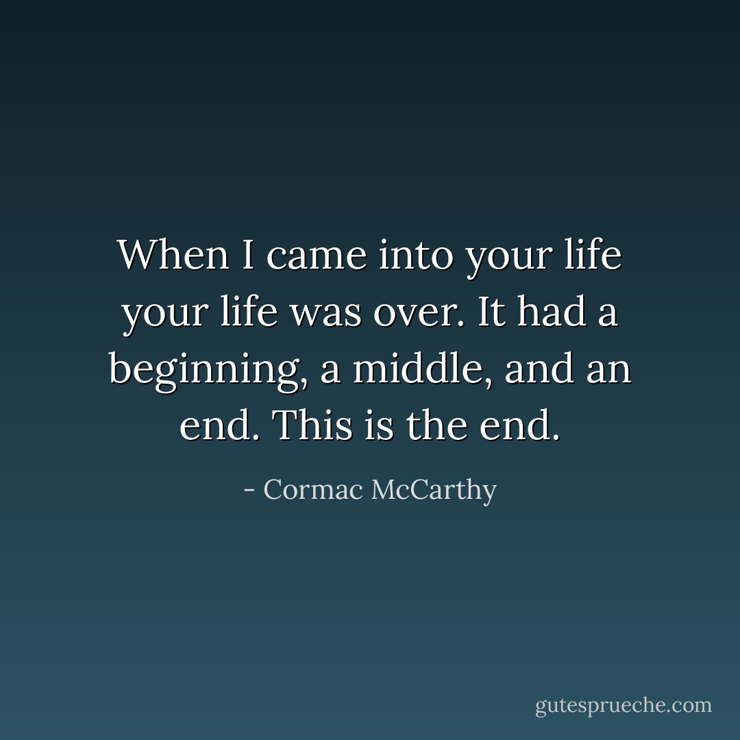 When I came into your life your life was over. It had a beginning, a middle, and an end. This is the end. - Cormac McCarthy