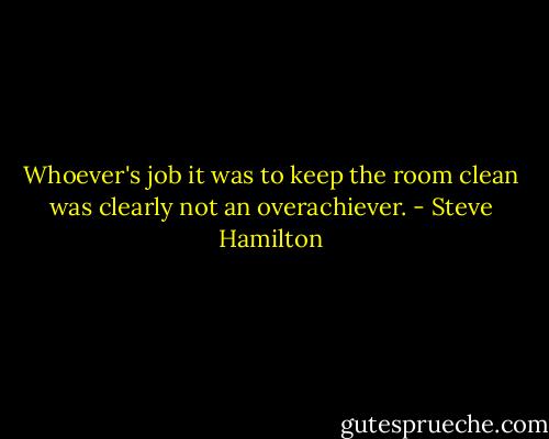 Whoever's job it was to keep the room clean was clearly not an overachiever. - Steve Hamilton