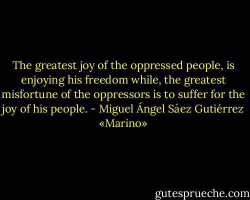 The greatest joy of the oppressed people, is enjoying his freedom while,<br />the greatest misfortune of the oppressors is to suffer for the joy of his people. - Miguel Ángel Sáez Gutiérrez «Marino»