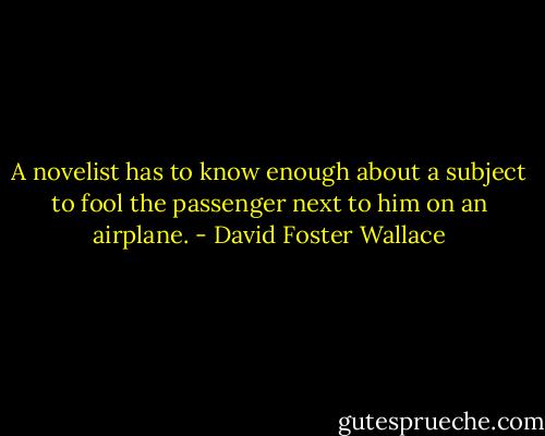 A novelist has to know enough about a subject to fool the passenger next to him on an airplane. - David Foster Wallace