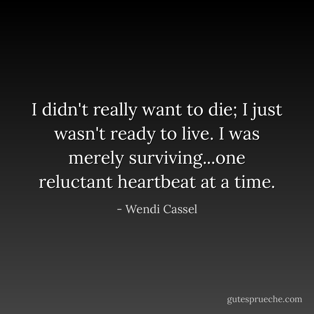 I didn't really want to die; I just wasn't ready to live. I was merely surviving...one reluctant heartbeat at a time. - Wendi Cassel