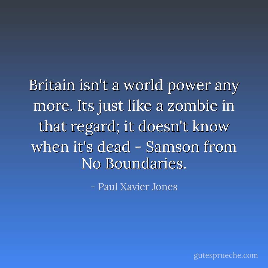 Britain isn't a world power any more. Its just like a zombie in that regard; it doesn't know when it's dead - Samson from No Boundaries. - Paul Xavier Jones