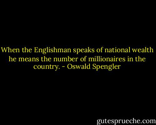 When the Englishman speaks of national wealth he means the number of millionaires in the country. - Oswald Spengler