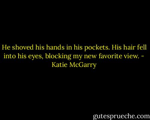 He shoved his hands in his pockets. His hair fell into his eyes, blocking my new favorite view. - Katie McGarry