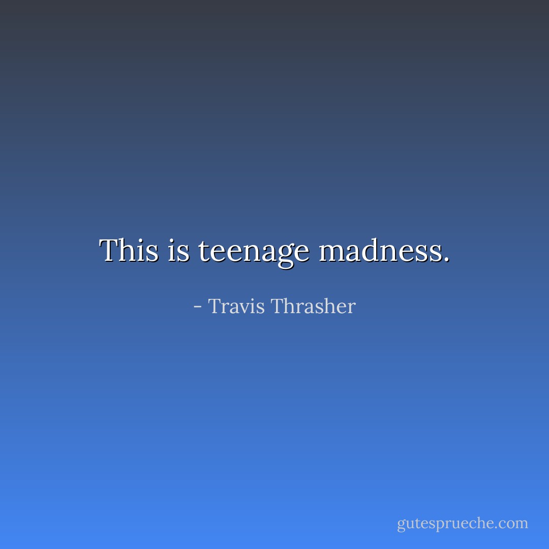 This is teenage madness. - Travis Thrasher